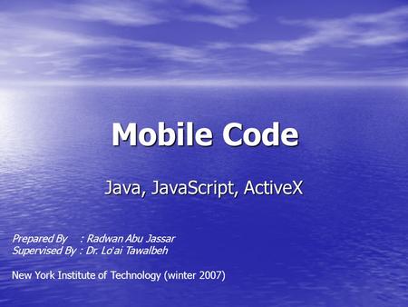 Mobile Code Java, JavaScript, ActiveX Prepared By : Radwan Abu Jassar Supervised By : Dr. Lo ’ ai Tawalbeh New York Institute of Technology (winter 2007)