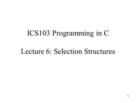 1 ICS103 Programming in C Lecture 6: Selection Structures.