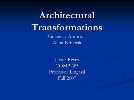 Architectural Transformations Architectural Transformations Vincenzo Ambriola Alina Kmiecik Javier Reyes COMP 685 Professor Lingard Fall 2007.