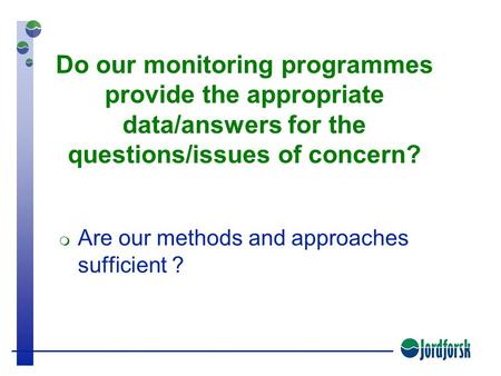 Do our monitoring programmes provide the appropriate data/answers for the questions/issues of concern?  Are our methods and approaches sufficient ?