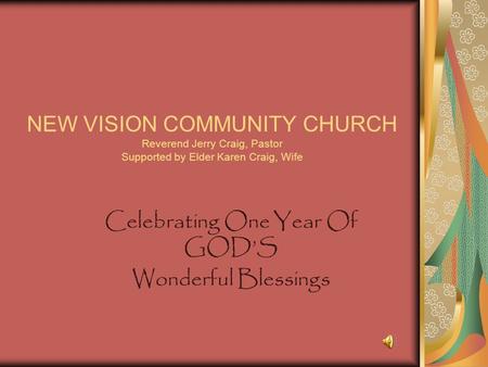 NEW VISION COMMUNITY CHURCH Reverend Jerry Craig, Pastor Supported by Elder Karen Craig, Wife Celebrating One Year Of GOD’S Wonderful Blessings.