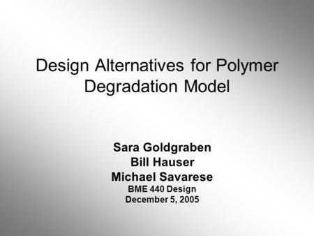 Design Alternatives for Polymer Degradation Model Sara Goldgraben Bill Hauser Michael Savarese BME 440 Design December 5, 2005.