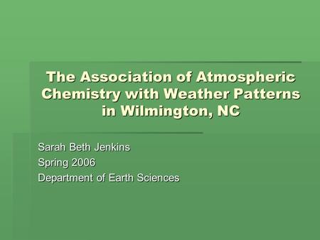 The Association of Atmospheric Chemistry with Weather Patterns in Wilmington, NC Sarah Beth Jenkins Spring 2006 Department of Earth Sciences.