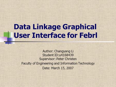 Data Linkage Graphical User Interface for Febrl Author: Changyang Li Student ID:u4168439 Supervisor: Peter Christen Faculty of Engineering and Information.