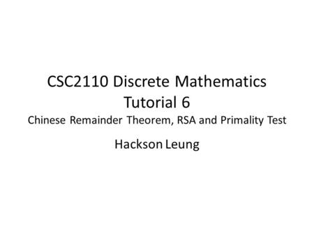 CSC2110 Discrete Mathematics Tutorial 6 Chinese Remainder Theorem, RSA and Primality Test Hackson Leung.