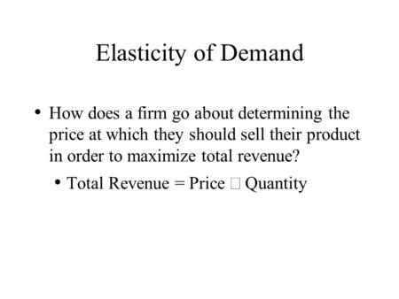 Elasticity of Demand How does a firm go about determining the price at which they should sell their product in order to maximize total revenue? Total.