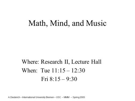 A.Diederich – International University Bremen – USC – MMM – Spring 2005 Math, Mind, and Music Where: Research II, Lecture Hall When: Tue 11:15 – 12:30.