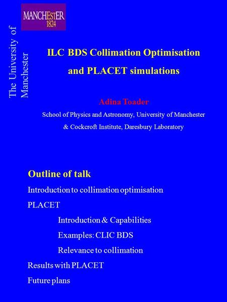 ILC BDS Collimation Optimisation and PLACET simulations Adina Toader School of Physics and Astronomy, University of Manchester & Cockcroft Institute, Daresbury.