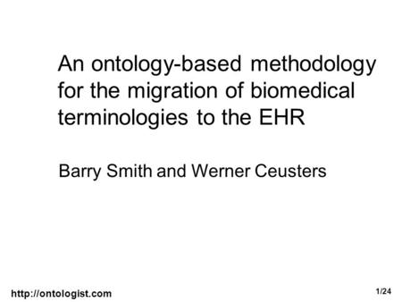 1/24 An ontology-based methodology for the migration of biomedical terminologies to the EHR Barry Smith and Werner Ceusters.