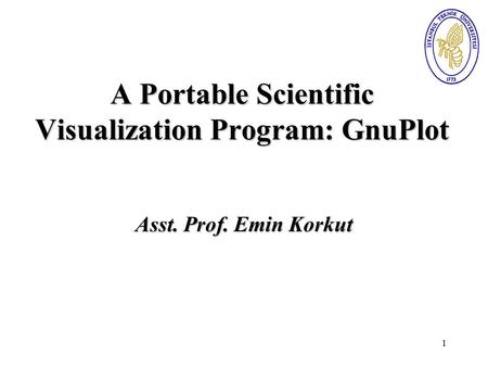 1 A Portable Scientific Visualization Program: GnuPlot Asst. Prof. Emin Korkut.