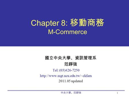 中央大學。范錚強 1 Chapter 8: 移動商務 M-Commerce 國立中央大學、資訊管理系 范錚強 Tel: (03)426-7250  2011.05 updated.