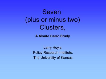 Seven (plus or minus two) Clusters, A Monte Carlo Study Larry Hoyle, Policy Research Institute, The University of Kansas.