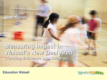 Measuring Impact in Walsall’s New Deal Area (Turning Evidence into Strategy) Bob Marsh.