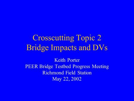 Crosscutting Topic 2 Bridge Impacts and DVs Keith Porter PEER Bridge Testbed Progress Meeting Richmond Field Station May 22, 2002.