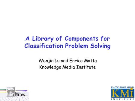 A Library of Components for Classification Problem Solving Wenjin Lu and Enrico Motta Knowledge Media Institute.