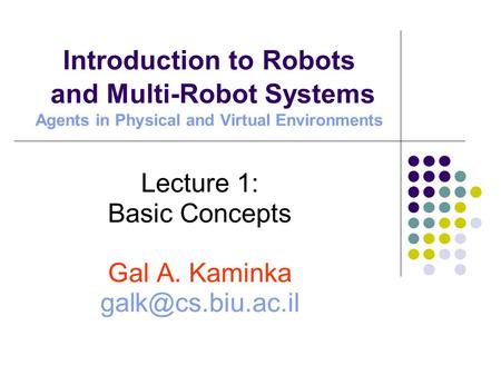 Introduction to Robots and Multi-Robot Systems Agents in Physical and Virtual Environments Lecture 1: Basic Concepts Gal A. Kaminka