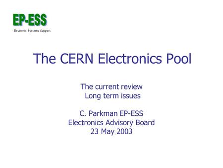 Electronic Systems Support The CERN Electronics Pool The current review Long term issues C. Parkman EP-ESS Electronics Advisory Board 23 May 2003.