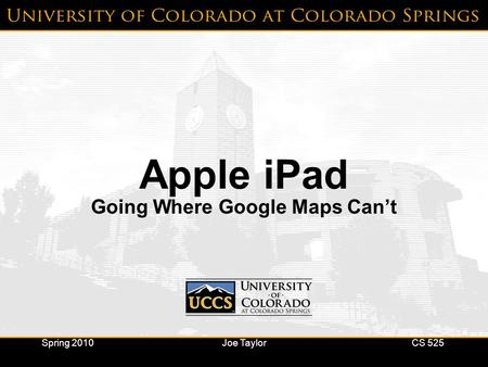 Apple iPad Going Where Google Maps Can’t Spring 2010Joe TaylorCS 525.