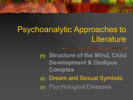 Psychoanalytic Approaches to Literature (1) Structure of the Mind, Child Development & Oedipus Complex (2) Dream and Sexual Symbols (3) Psychological Diseases.