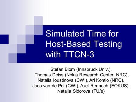 Simulated Time for Host-Based Testing with TTCN-3 Stefan Blom (Innsbruck Univ.), Thomas Deiss (Nokia Research Center, NRC), Natalia Ioustinova (CWI), Ari.