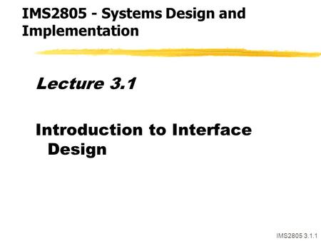 IMS2805 3.1.1 Lecture 3.1 Introduction to Interface Design IMS2805 - Systems Design and Implementation.