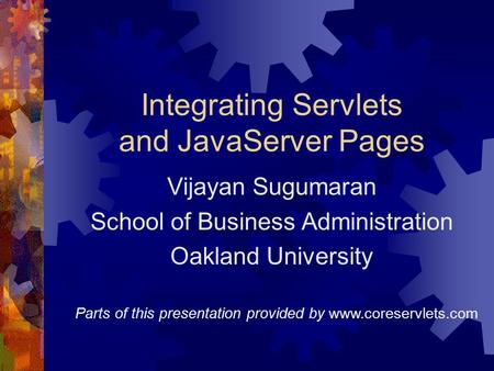 Integrating Servlets and JavaServer Pages Vijayan Sugumaran School of Business Administration Oakland University Parts of this presentation provided by.