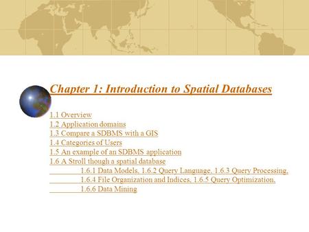 Chapter 1: Introduction to Spatial Databases 1.1 Overview 1.2 Application domains 1.3 Compare a SDBMS with a GIS 1.4 Categories of Users 1.5 An example.