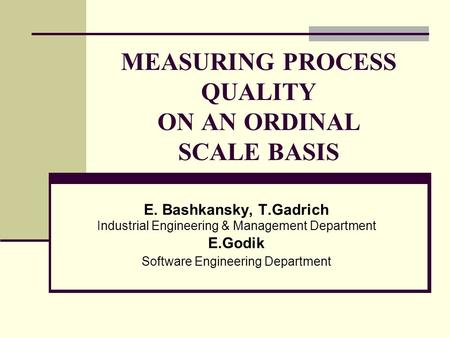 MEASURING PROCESS QUALITY ON AN ORDINAL SCALE BASIS E. Bashkansky, T.Gadrich Industrial Engineering & Management Department E.Godik Software Engineering.