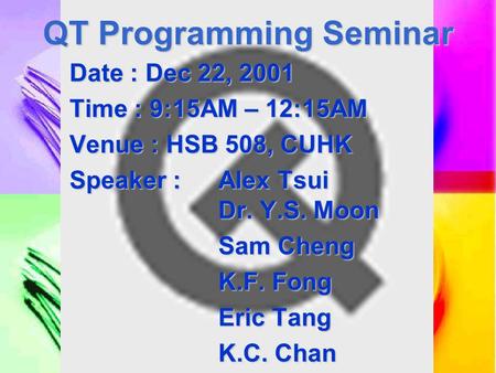 QT Programming Seminar Date : Dec 22, 2001 Time : 9:15AM – 12:15AM Venue : HSB 508, CUHK Speaker : Alex Tsui Dr. Y.S. Moon Sam Cheng K.F. Fong Eric Tang.