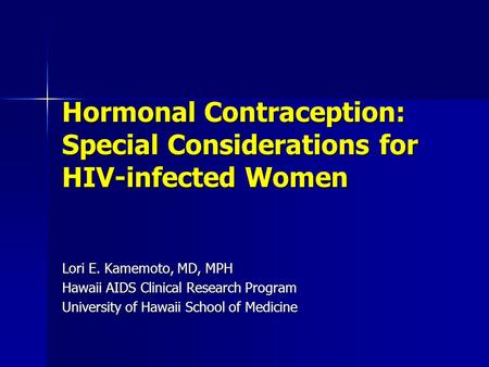 Hormonal Contraception: Special Considerations for HIV-infected Women Lori E. Kamemoto, MD, MPH Hawaii AIDS Clinical Research Program University of Hawaii.