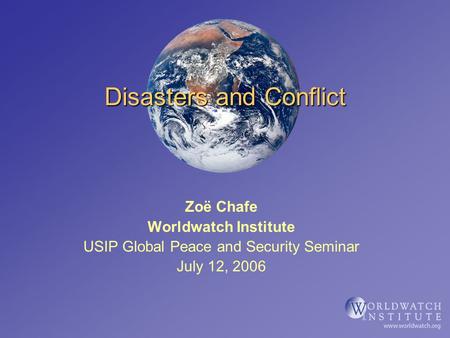 Disasters and Conflict Zoë Chafe Worldwatch Institute USIP Global Peace and Security Seminar July 12, 2006.