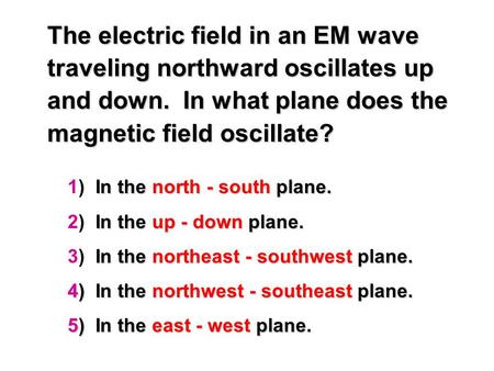 The electric field in an EM wave traveling northward oscillates up and down. In what plane does the magnetic field oscillate? In the north - south plane.