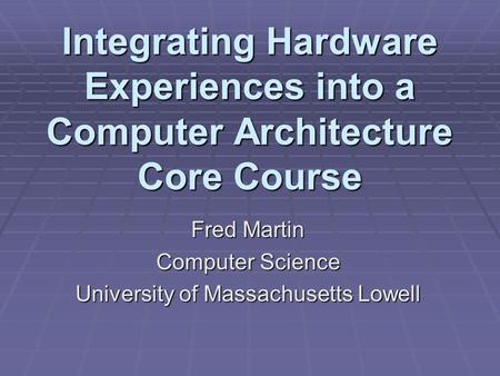 Integrating Hardware Experiences into a Computer Architecture Core Course Fred Martin Computer Science University of Massachusetts Lowell.