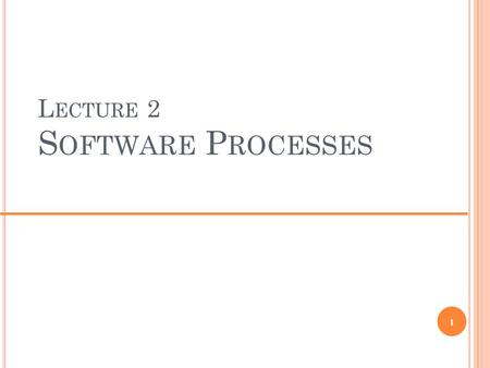 L ECTURE 2 S OFTWARE P ROCESSES 1. O BJECTIVES To describe outline process models for requirements engineering, software development, testing and evolution.