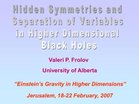 Valeri P. Frolov “Einstein’s Gravity in Higher Dimensions” Jerusalem, 18-22 February, 2007 University of Alberta.