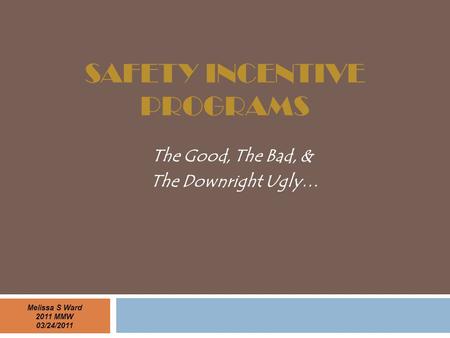 SAFETY INCENTIVE PROGRAMS The Good, The Bad, & The Downright Ugly… Melissa S Ward 2011 MMW 03/24/2011.