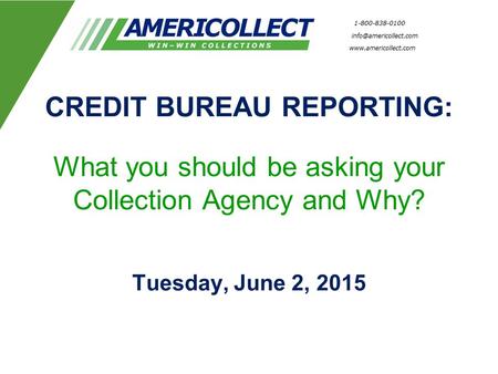 CREDIT BUREAU REPORTING: What you should be asking your Collection Agency and Why? Tuesday, June 2, 2015.