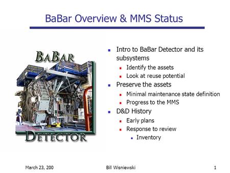 March 23, 200Bill Wisniewski1 Intro to BaBar Detector and its subsystems Identify the assets Look at reuse potential Preserve the assets Minimal maintenance.