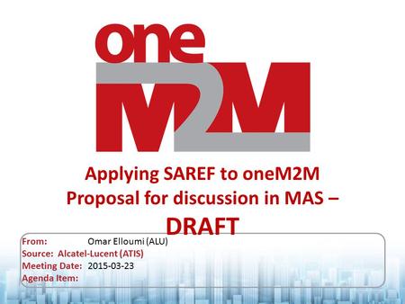 Applying SAREF to oneM2M Proposal for discussion in MAS – DRAFT From: Omar Elloumi (ALU) Source: Alcatel-Lucent (ATIS) Meeting Date: 2015-03-23 Agenda.