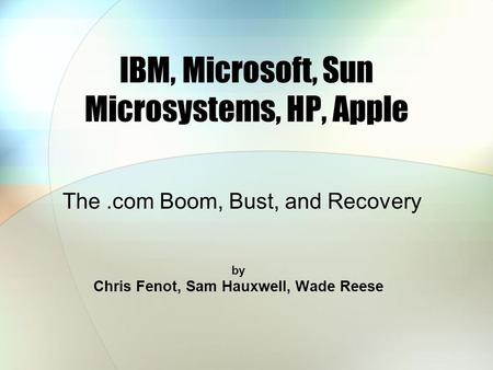 IBM, Microsoft, Sun Microsystems, HP, Apple by Chris Fenot, Sam Hauxwell, Wade Reese The.com Boom, Bust, and Recovery.