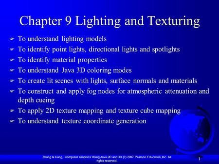 Zhang & Liang, Computer Graphics Using Java 2D and 3D (c) 2007 Pearson Education, Inc. All rights reserved. 1 Chapter 9 Lighting and Texturing F To understand.