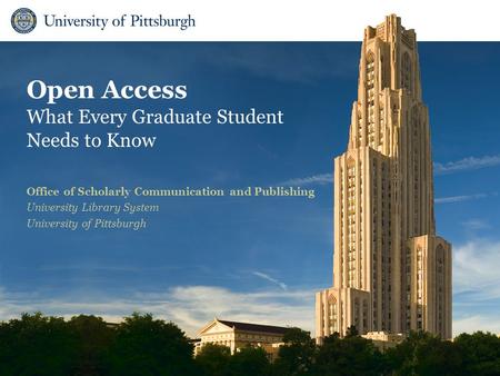 Open Access What Every Graduate Student Needs to Know Office of Scholarly Communication and Publishing University Library System University of Pittsburgh.