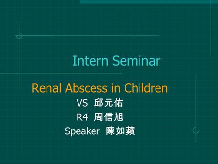 Intern Seminar Renal Abscess in Children VS 邱元佑 R4 周信旭 Speaker 陳如蘋.