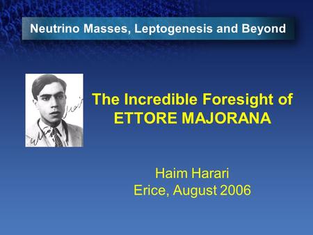 Neutrino Masses, Leptogenesis and Beyond The Incredible Foresight of ETTORE MAJORANA Haim Harari Erice, August 2006.