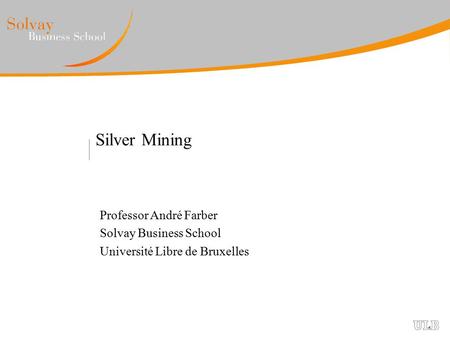 Silver Mining Professor André Farber Solvay Business School Université Libre de Bruxelles.