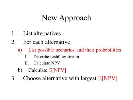 New Approach 1.List alternatives 2.For each alternative a)List possible scenarios and their probabilities I.Describe cashflow stream II.Calculate NPV b)Calculate.