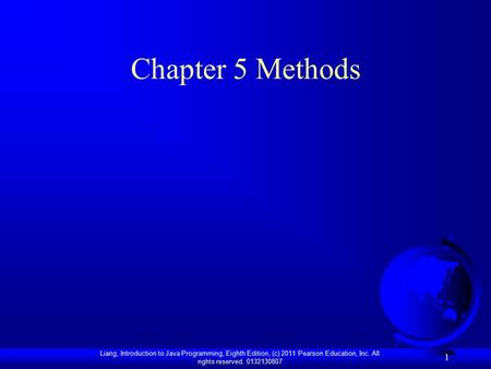 Liang, Introduction to Java Programming, Eighth Edition, (c) 2011 Pearson Education, Inc. All rights reserved. 0132130807 1 Chapter 5 Methods.