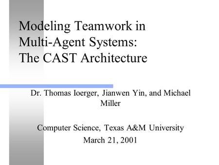 Modeling Teamwork in Multi-Agent Systems: The CAST Architecture Dr. Thomas Ioerger, Jianwen Yin, and Michael Miller Computer Science, Texas A&M University.