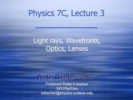 Physics 7C, Lecture 3 Winter Quarter -- 2007 Light rays, Wavefronts, Optics, Lenses Professor Robin Erbacher 343 Phy/Geo