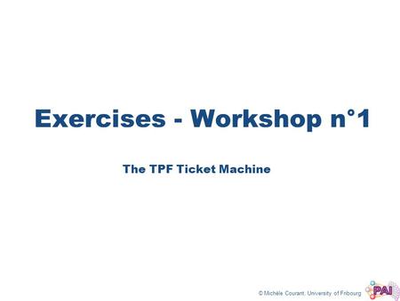 © Michèle Courant, University of Fribourg Exercises - Workshop n°1 The TPF Ticket Machine.